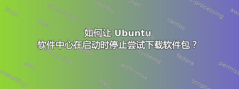 如何让 Ubuntu 软件中心在启动时停止尝试下载软件包？