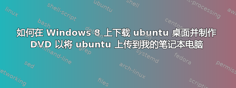 如何在 Windows 8 上下载 ubuntu 桌面并制作 DVD 以将 ubuntu 上传到我的笔记本电脑