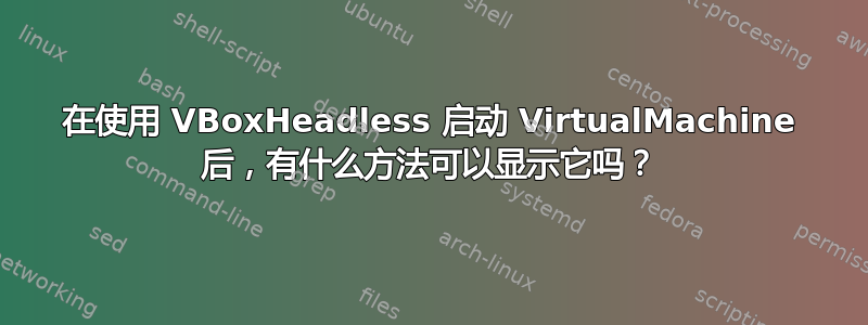 在使用 VBoxHeadless 启动 VirtualMachine 后，有什么方法可以显示它吗？