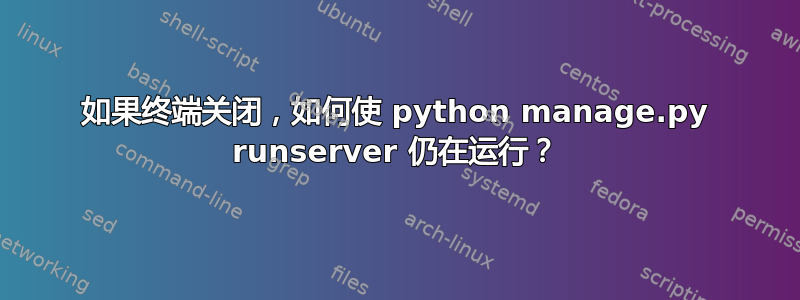 如果终端关闭，如何使 python manage.py runserver 仍在运行？