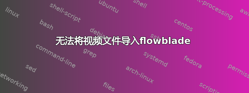 无法将视频文件导入flowblade