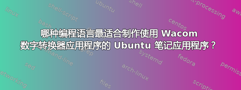 哪种编程语言最适合制作使用 Wacom 数字转换器应用程序的 Ubuntu 笔记应用程序？