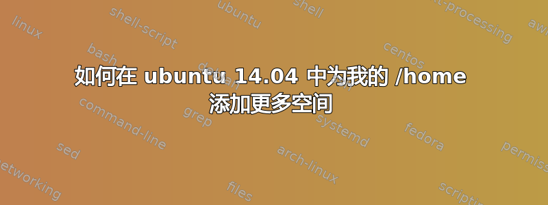 如何在 ubuntu 14.04 中为我的 /home 添加更多空间