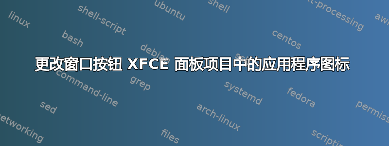 更改窗口按钮 XFCE 面板项目中的应用程序图标