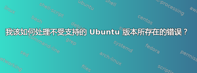 我该如何处理不受支持的 Ubuntu 版本所存在的错误？