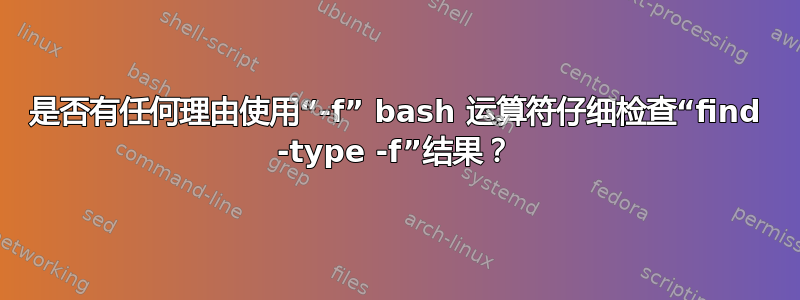 是否有任何理由使用“-f” bash 运算符仔细检查“find -type -f”结果？