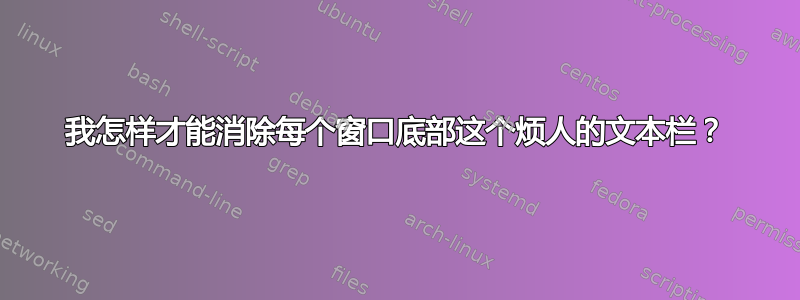 我怎样才能消除每个窗口底部这个烦人的文本栏？