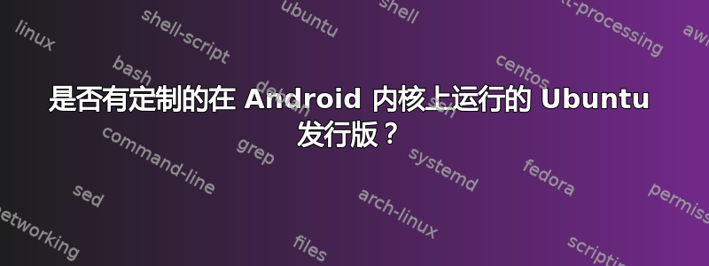 是否有定制的在 Android 内核上运行的 Ubuntu 发行版？