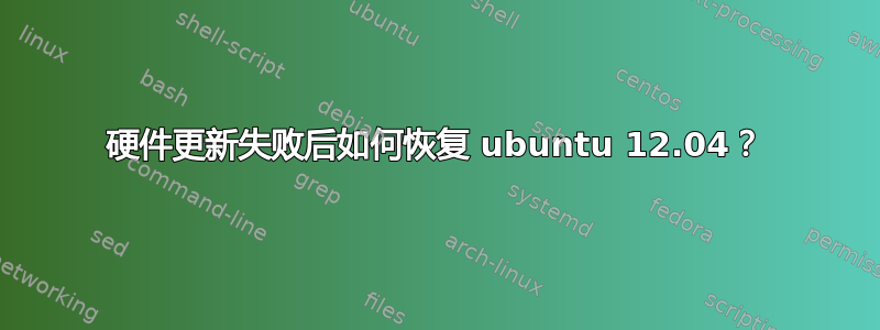 硬件更新失败后如何恢复 ubuntu 12.04？