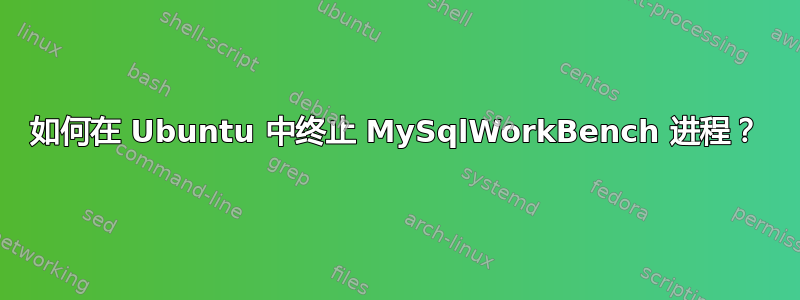 如何在 Ubuntu 中终止 MySqlWorkBench 进程？