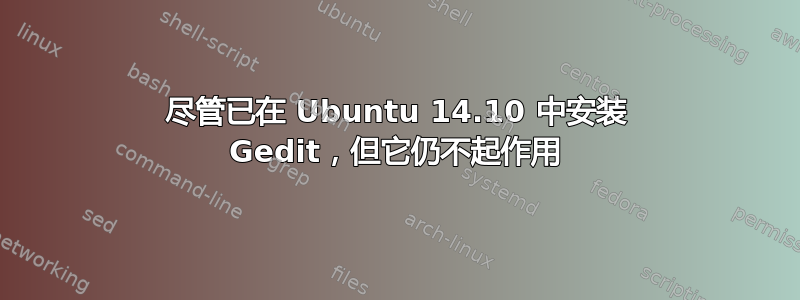 尽管已在 Ubuntu 14.10 中安装 Gedit，但它仍不起作用