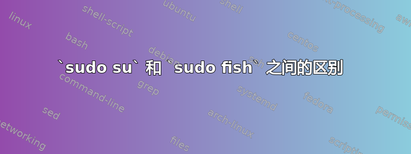 `sudo su` 和 `sudo fish` 之间的区别 