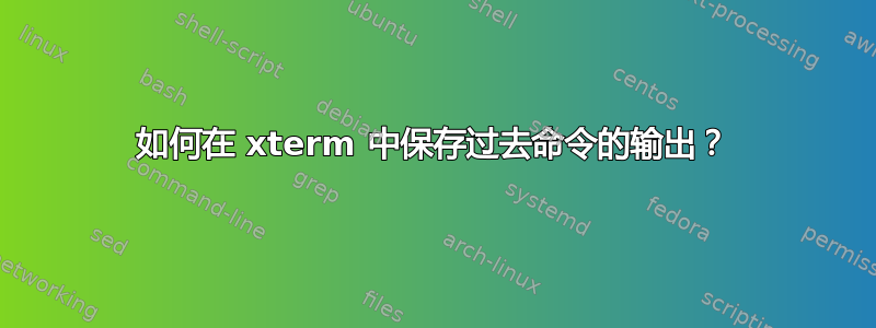 如何在 xterm 中保存过去命令的输出？