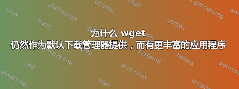 为什么 wget 仍然作为默认下载管理器提供，而有更丰富的应用程序