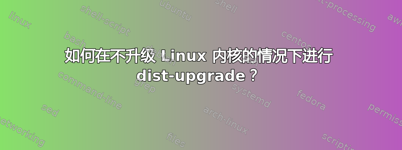 如何在不升级 Linux 内核的情况下进行 dist-upgrade？