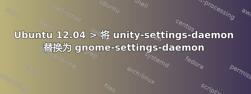 Ubuntu 12.04 > 将 unity-settings-daemon 替换为 gnome-settings-daemon