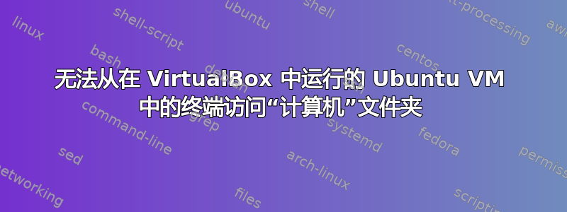 无法从在 VirtualBox 中运行的 Ubuntu VM 中的终端访问“计算机”文件夹