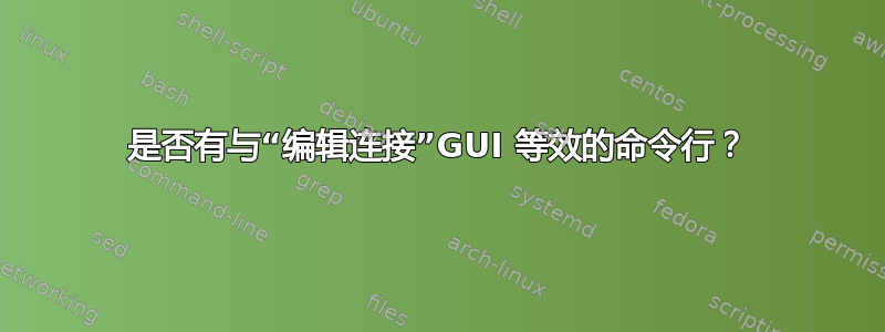 是否有与“编辑连接”GUI 等效的命令行？