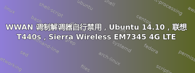 WWAN 调制解调器自行禁用，Ubuntu 14.10，联想 T440s，Sierra Wireless EM7345 4G LTE