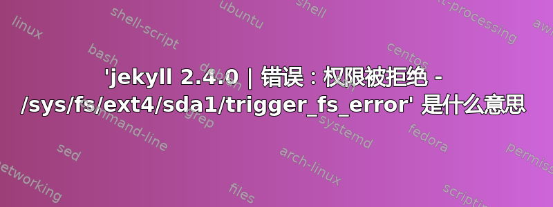 'jekyll 2.4.0 | 错误：权限被拒绝 - /sys/fs/ext4/sda1/trigger_fs_error' 是什么意思