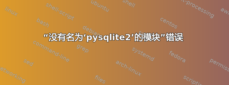 “没有名为‘pysqlite2’的模块”错误