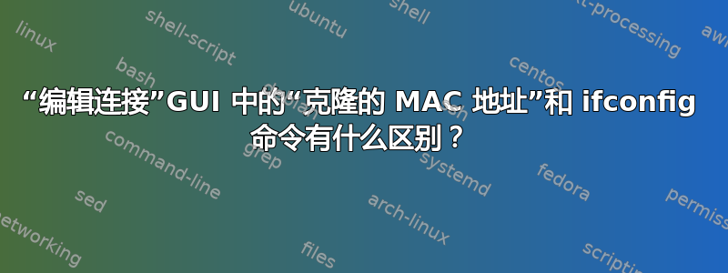 “编辑连接”GUI 中的“克隆的 MAC 地址”和 ifconfig 命令有什么区别？