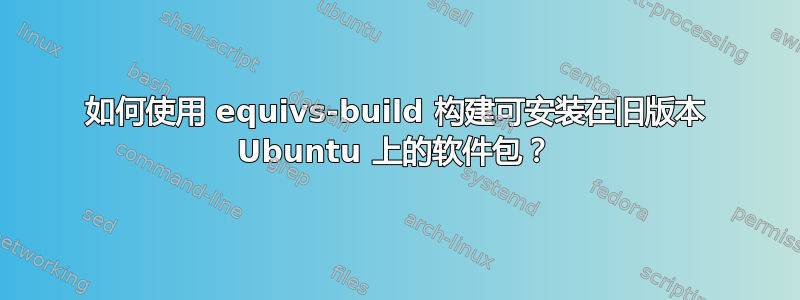 如何使用 equivs-build 构建可安装在旧版本 Ubuntu 上的软件包？