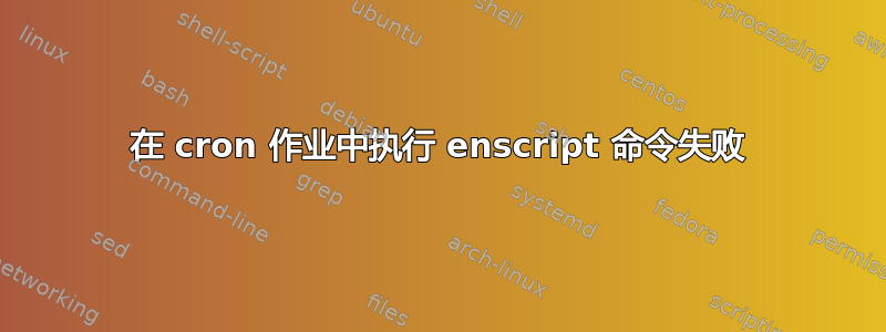 在 cron 作业中执行 enscript 命令失败