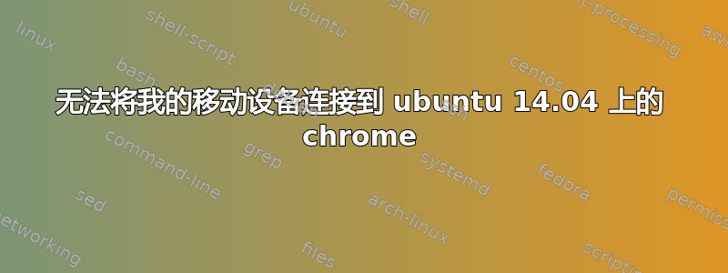 无法将我的移动设备连接到 ubuntu 14.04 上的 chrome