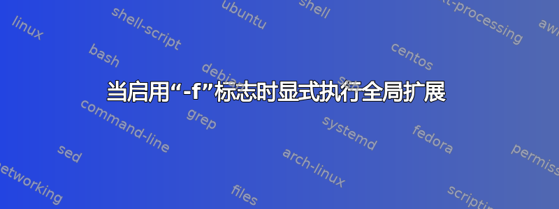 当启用“-f”标志时显式执行全局扩展