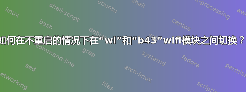 如何在不重启的情况下在“wl”和“b43”wifi模块之间切换？