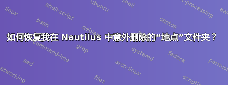 如何恢复我在 Nautilus 中意外删除的“地点”文件夹？