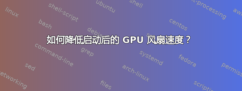 如何降低启动后的 GPU 风扇速度？