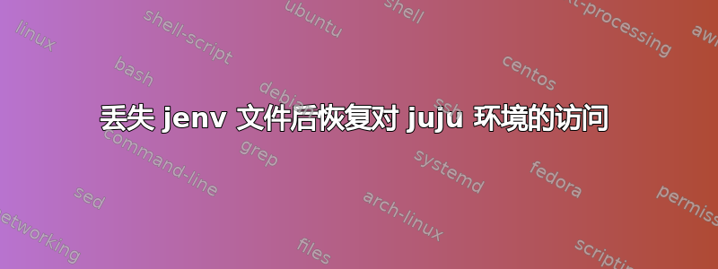 丢失 jenv 文件后恢复对 juju 环境的访问