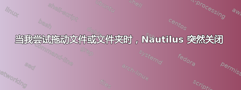 当我尝试拖动文件或文件夹时，Nautilus 突然关闭