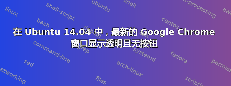 在 Ubuntu 14.04 中，最新的 Google Chrome 窗口显示透明且无按钮