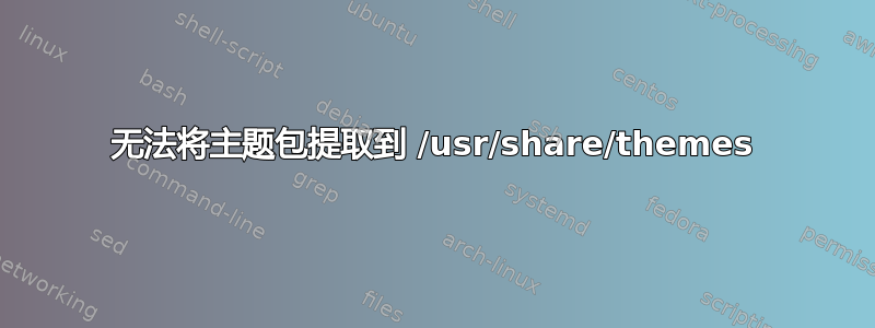 无法将主题包提取到 /usr/share/themes