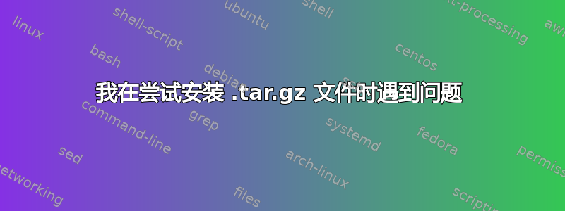 我在尝试安装 .tar.gz 文件时遇到问题