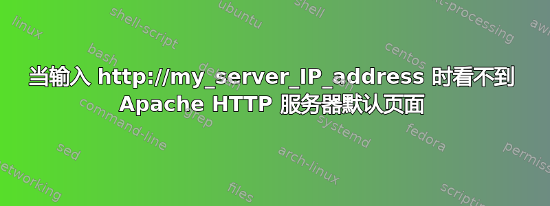 当输入 http://my_server_IP_address 时看不到 Apache HTTP 服务器默认页面