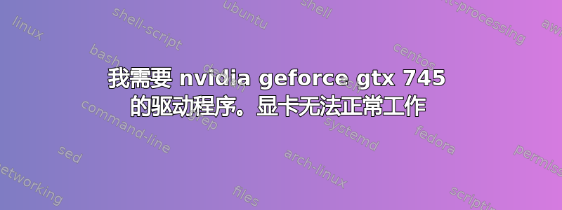 我需要 nvidia geforce gtx 745 的驱动程序。显卡无法正常工作