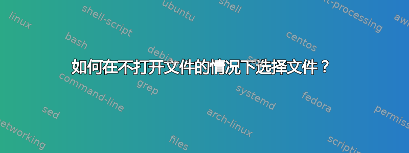 如何在不打开文件的情况下选择文件？