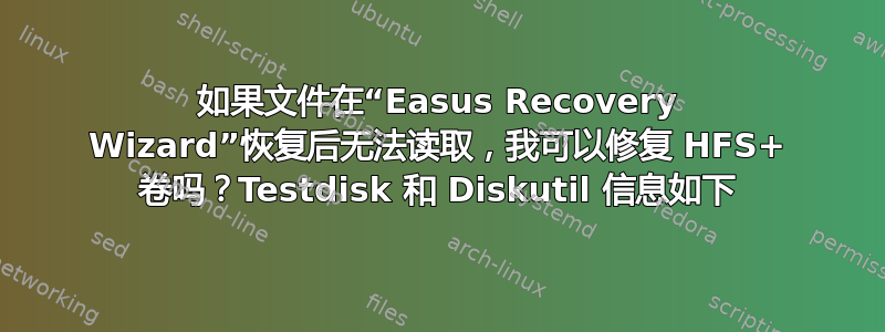 如果文件在“Easus Recovery Wizard”恢复后无法读取，我可以修复 HFS+ 卷吗？Testdisk 和 Diskutil 信息如下