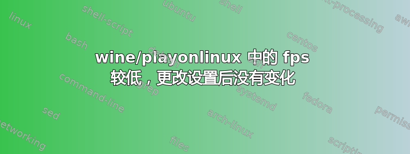 wine/playonlinux 中的 fps 较低，更改设置后没有变化