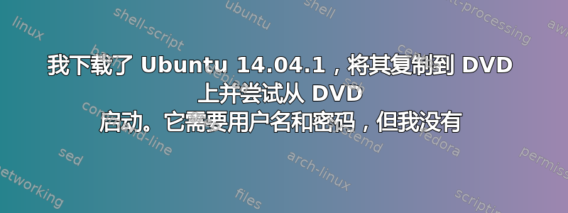 我下载了 Ubuntu 14.04.1，将其复制到 DVD 上并尝试从 DVD 启动。它需要用户名和密码，但我没有