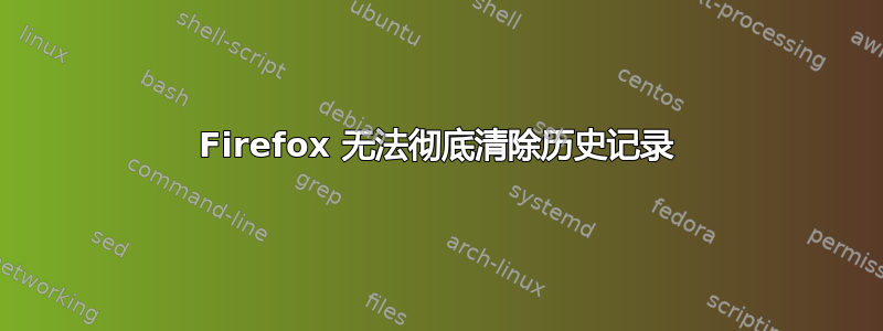 Firefox 无法彻底清除历史记录