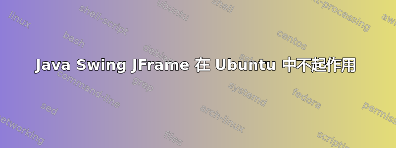 Java Swing JFrame 在 Ubuntu 中不起作用