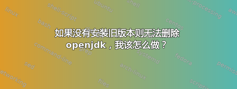 如果没有安装旧版本则无法删除 openjdk，我该怎么做？