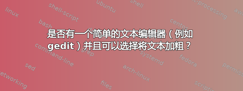 是否有一个简单的文本编辑器（例如 gedit）并且可以选择将文本加粗？