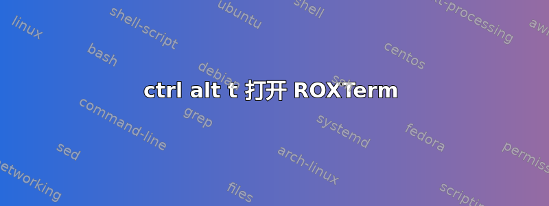 ctrl alt t 打开 ROXTerm