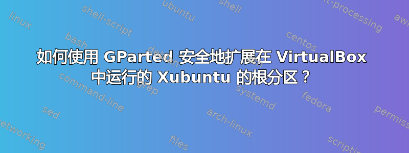 如何使用 GParted 安全地扩展在 VirtualBox 中运行的 Xubuntu 的根分区？